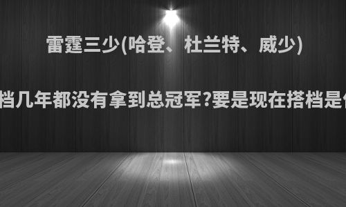 雷霆三少(哈登、杜兰特、威少)为什么搭档几年都没有拿到总冠军?要是现在搭档是什么水平?