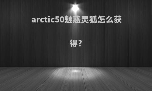 arctic50魅惑灵狐怎么获得?