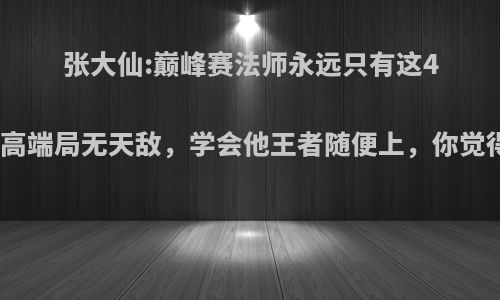 张大仙:巅峰赛法师永远只有这4个，高端局无天敌，学会他王者随便上，你觉得呢?
