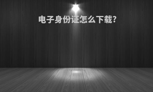 电子身份证怎么下载?