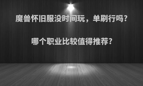 魔兽怀旧服没时间玩，单刷行吗?哪个职业比较值得推荐?