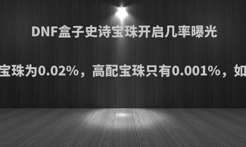 DNF盒子史诗宝珠开启几率曝光，低配宝珠为0.02%，高配宝珠只有0.001%，如何评价?