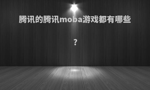 腾讯的腾讯moba游戏都有哪些?