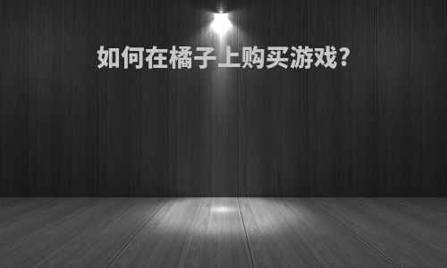 如何在橘子上购买游戏?