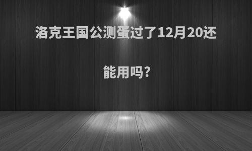 洛克王国公测蛋过了12月20还能用吗?