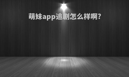 萌妹app追剧怎么样啊?