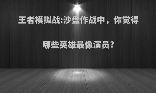 王者模拟战:沙盘作战中，你觉得哪些英雄最像演员?