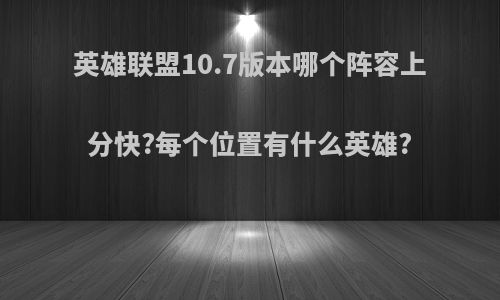 英雄联盟10.7版本哪个阵容上分快?每个位置有什么英雄?