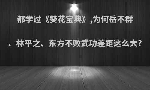 都学过《葵花宝典》,为何岳不群、林平之、东方不败武功差距这么大?