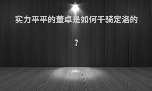 实力平平的董卓是如何千骑定洛的?