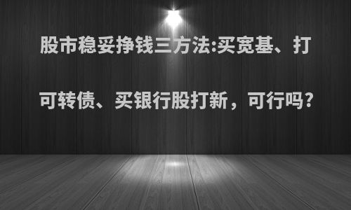 股市稳妥挣钱三方法:买宽基、打可转债、买银行股打新，可行吗?