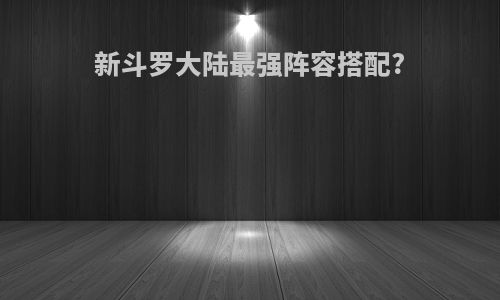 新斗罗大陆最强阵容搭配?