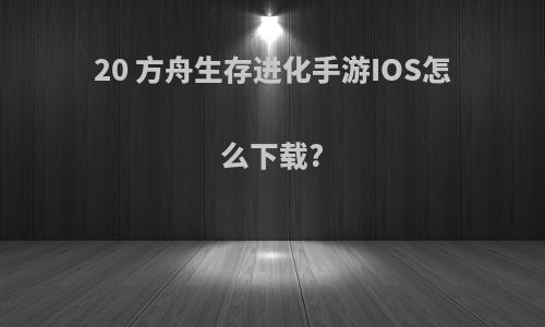 20 方舟生存进化手游IOS怎么下载?