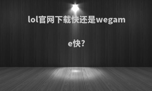 lol官网下载快还是wegame快?