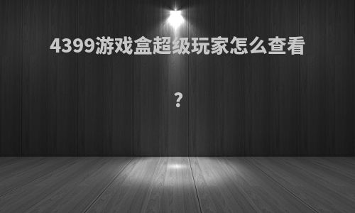 4399游戏盒超级玩家怎么查看?