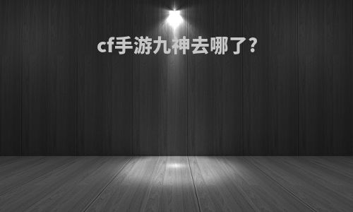 cf手游九神去哪了?