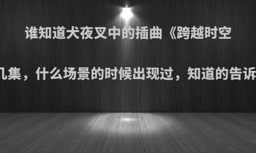 谁知道犬夜叉中的插曲《跨越时空的思念》在第几集，什么场景的时候出现过，知道的告诉下我，谢谢了?