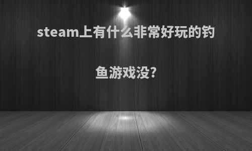 steam上有什么非常好玩的钓鱼游戏没?