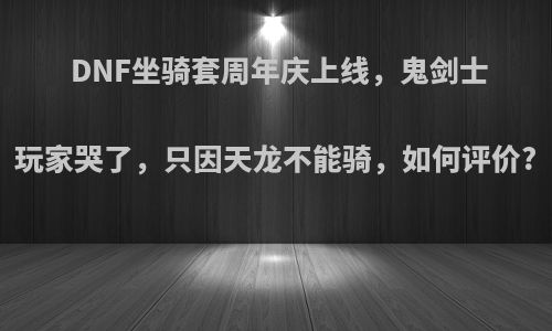 DNF坐骑套周年庆上线，鬼剑士玩家哭了，只因天龙不能骑，如何评价?