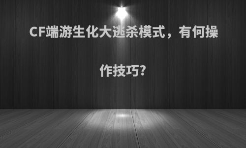 CF端游生化大逃杀模式，有何操作技巧?