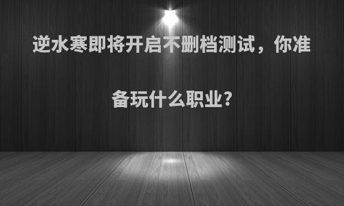 逆水寒即将开启不删档测试，你准备玩什么职业?