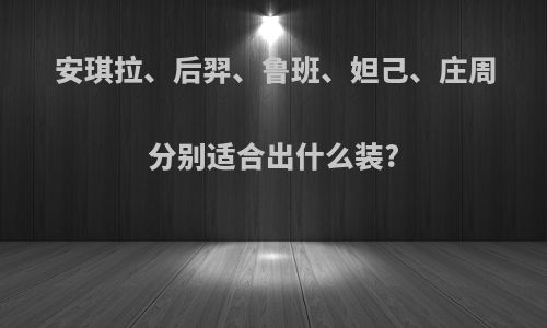 安琪拉、后羿、鲁班、妲己、庄周分别适合出什么装?