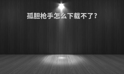 孤胆枪手怎么下载不了?