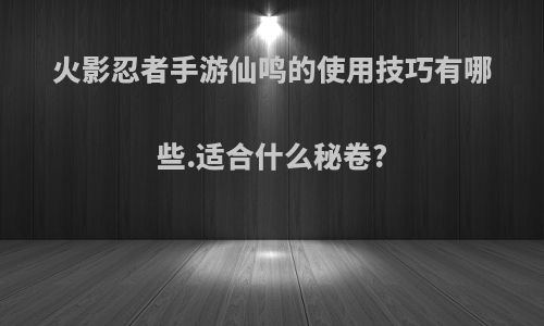 火影忍者手游仙鸣的使用技巧有哪些.适合什么秘卷?