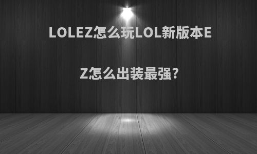 LOLEZ怎么玩LOL新版本EZ怎么出装最强?