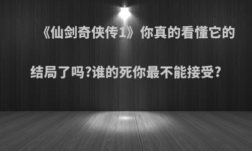 《仙剑奇侠传1》你真的看懂它的结局了吗?谁的死你最不能接受?