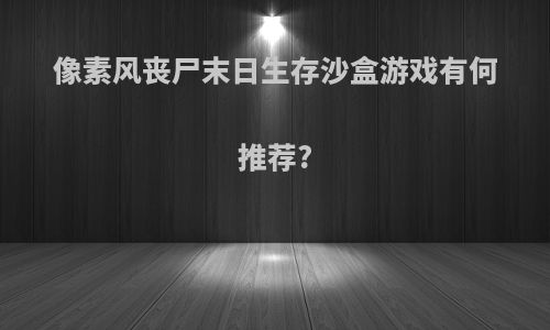 像素风丧尸末日生存沙盒游戏有何推荐?