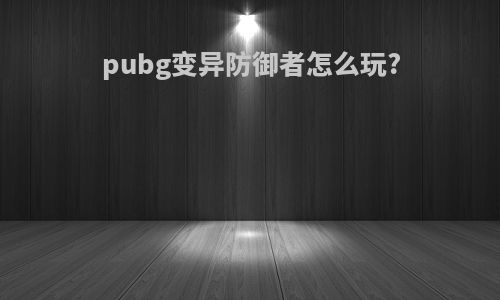 pubg变异防御者怎么玩?