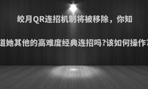 皎月QR连招机制将被移除，你知道她其他的高难度经典连招吗?该如何操作?