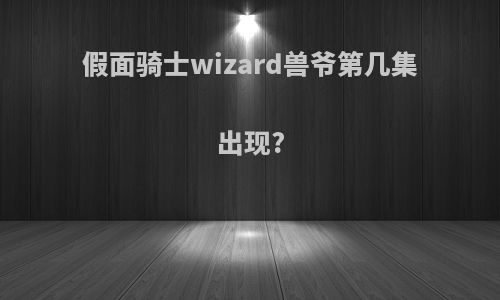 假面骑士wizard兽爷第几集出现?