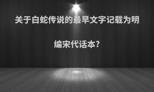 关于白蛇传说的最早文字记载为明编宋代话本?