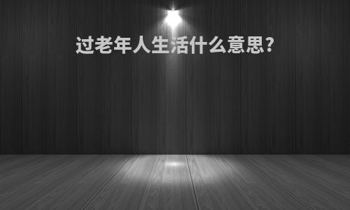 过老年人生活什么意思?