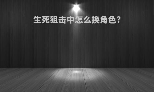 生死狙击中怎么换角色?