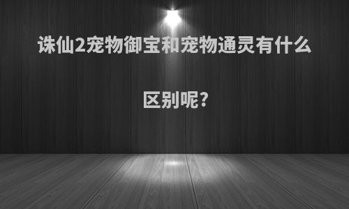 诛仙2宠物御宝和宠物通灵有什么区别呢?