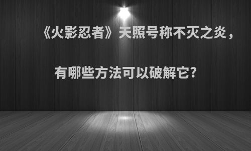 《火影忍者》天照号称不灭之炎，有哪些方法可以破解它?