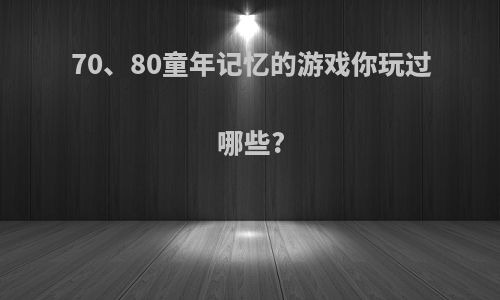 70、80童年记忆的游戏你玩过哪些?