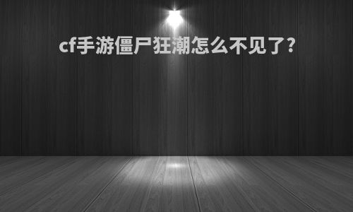 cf手游僵尸狂潮怎么不见了?