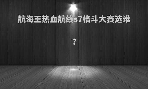 航海王热血航线s7格斗大赛选谁?