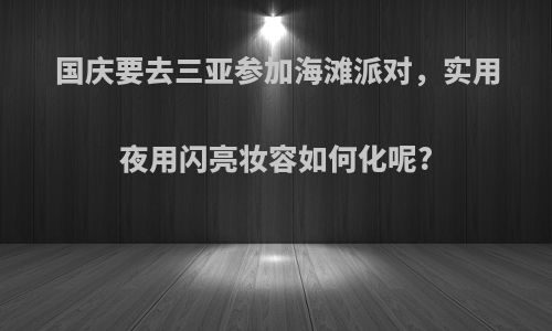 国庆要去三亚参加海滩派对，实用夜用闪亮妆容如何化呢?