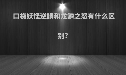 口袋妖怪逆鳞和龙鳞之怒有什么区别?