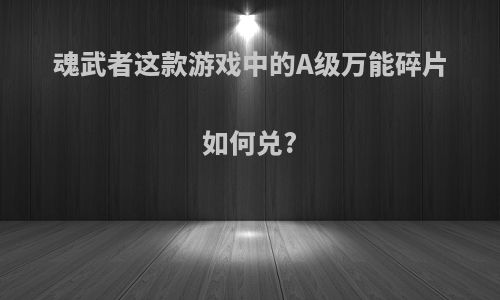 魂武者这款游戏中的A级万能碎片如何兑?