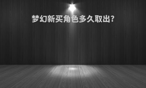 梦幻新买角色多久取出?