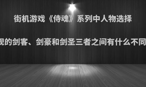 街机游戏《侍魂》系列中人物选择时出现的剑客、剑豪和剑圣三者之间有什么不同之处?