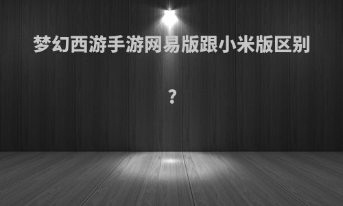 梦幻西游手游网易版跟小米版区别?