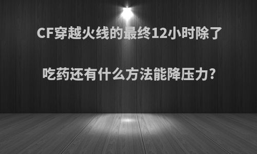 CF穿越火线的最终12小时除了吃药还有什么方法能降压力?