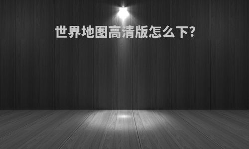 世界地图高清版怎么下?
